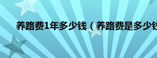 养路费1年多少钱（养路费是多少钱?）