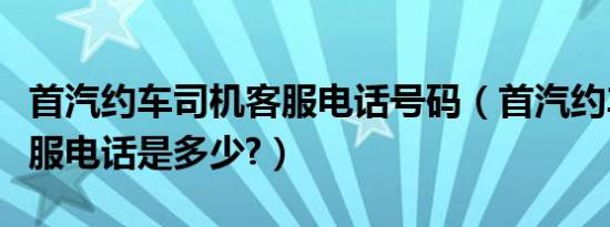 首汽约车司机客服电话号码（首汽约车司机客服电话是多少?）