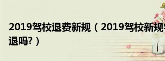 2019驾校退费新规（2019驾校新规学费可以退吗?）