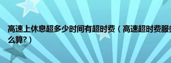 高速上休息超多少时间有超时费（高速超时费服务区休息怎么算?）