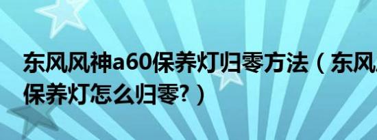 东风风神a60保养灯归零方法（东风风神a60保养灯怎么归零?）