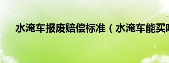 水淹车报废赔偿标准（水淹车能买吗?）