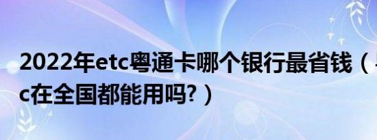 2022年etc粤通卡哪个银行最省钱（粤通卡etc在全国都能用吗?）