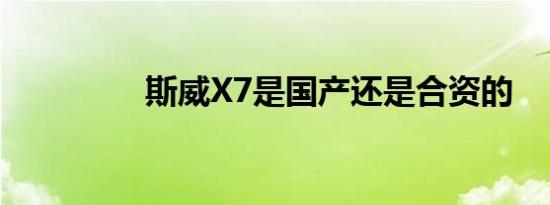 斯威X7是国产还是合资的