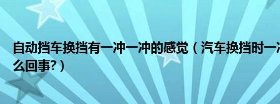 自动挡车换挡有一冲一冲的感觉（汽车换挡时一冲一冲是怎么回事?）