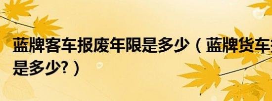 蓝牌客车报废年限是多少（蓝牌货车报废年限是多少?）