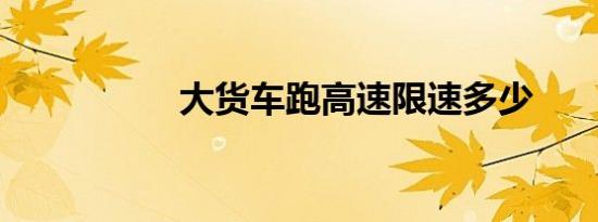 大货车跑高速限速多少