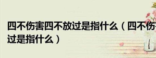 四不伤害四不放过是指什么（四不伤害四不放过是指什么）
