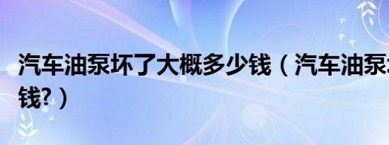 汽车油泵坏了大概多少钱（汽车油泵坏了多少钱?）