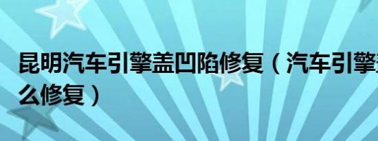 昆明汽车引擎盖凹陷修复（汽车引擎盖凹陷怎么修复）