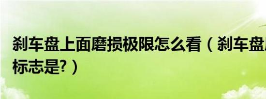 刹车盘上面磨损极限怎么看（刹车盘磨损极限标志是?）