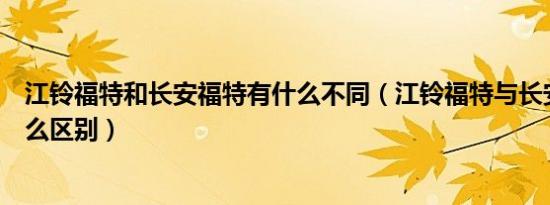 江铃福特和长安福特有什么不同（江铃福特与长安福特有什么区别）