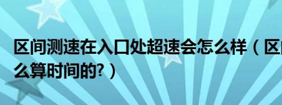区间测速在入口处超速会怎么样（区间测速怎么算时间的?）