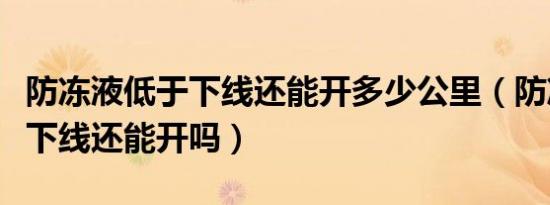防冻液低于下线还能开多少公里（防冻液低于下线还能开吗）