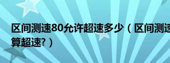 区间测速80允许超速多少（区间测速80多少算超速?）