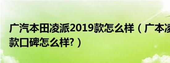 广汽本田凌派2019款怎么样（广本凌派2019款口碑怎么样?）