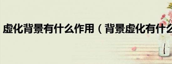 虚化背景有什么作用（背景虚化有什么作用）
