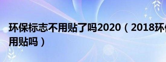 环保标志不用贴了吗2020（2018环保标志还用贴吗）
