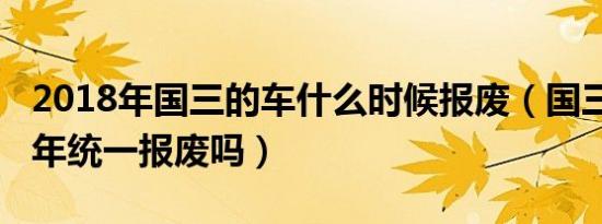 2018年国三的车什么时候报废（国三车2018年统一报废吗）