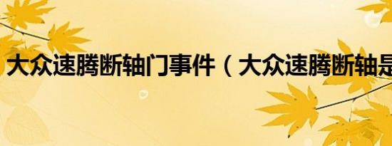 大众速腾断轴门事件（大众速腾断轴是哪款）