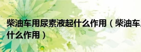 柴油车用尿素液起什么作用（柴油车用尿素是什么作用）