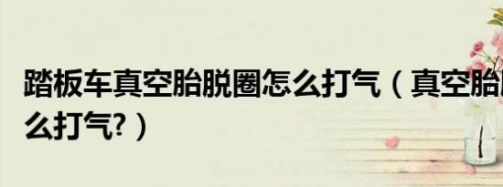 踏板车真空胎脱圈怎么打气（真空胎脱圈了怎么打气?）