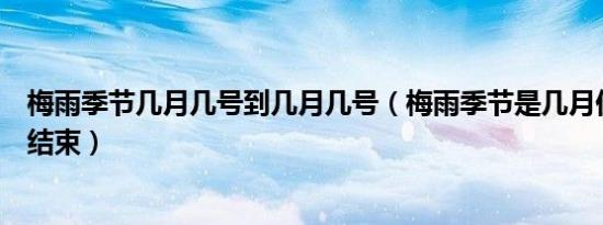 梅雨季节几月几号到几月几号（梅雨季节是几月份到几月份结束）