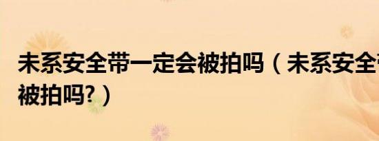 未系安全带一定会被拍吗（未系安全带一定会被拍吗?）