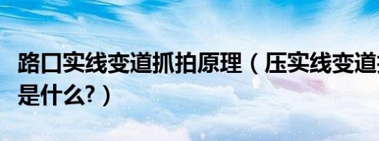 路口实线变道抓拍原理（压实线变道拍照原理是什么?）