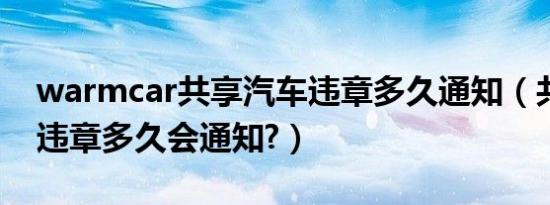 warmcar共享汽车违章多久通知（共享汽车违章多久会通知?）