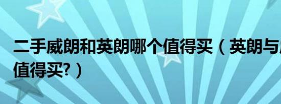 二手威朗和英朗哪个值得买（英朗与威朗哪个值得买?）