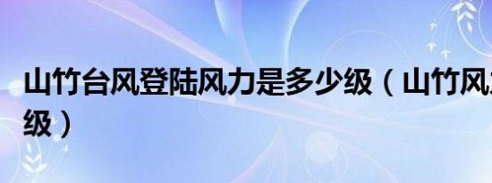 山竹台风登陆风力是多少级（山竹风力有多少级）