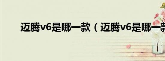 迈腾v6是哪一款（迈腾v6是哪一款）