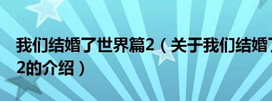 我们结婚了世界篇2（关于我们结婚了世界篇2的介绍）