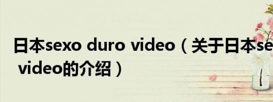 日本sexo duro video（关于日本sexo duro video的介绍）