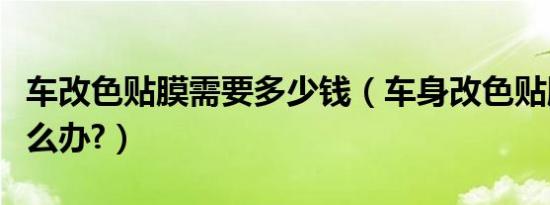 车改色贴膜需要多少钱（车身改色贴膜后悔怎么办?）