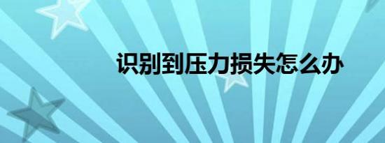 识别到压力损失怎么办