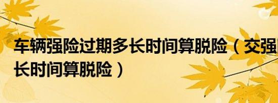 车辆强险过期多长时间算脱险（交强险过期多长时间算脱险）