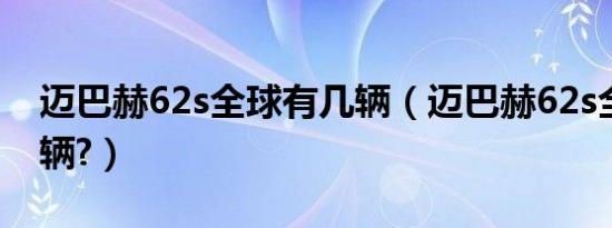 迈巴赫62s全球有几辆（迈巴赫62s全球有几辆?）