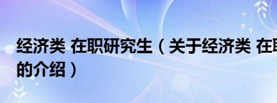 经济类 在职研究生（关于经济类 在职研究生的介绍）