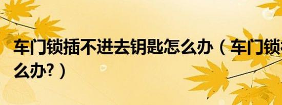 车门锁插不进去钥匙怎么办（车门锁被撬了怎么办?）