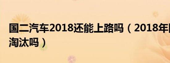 国二汽车2018还能上路吗（2018年国二车会淘汰吗）