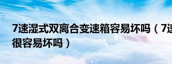 7速湿式双离合变速箱容易坏吗（7速双离合很容易坏吗）