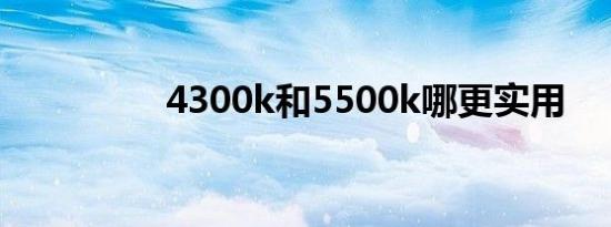 4300k和5500k哪更实用