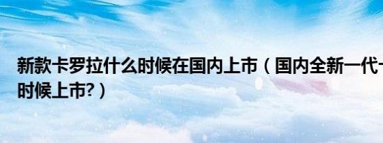 新款卡罗拉什么时候在国内上市（国内全新一代卡罗拉什么时候上市?）