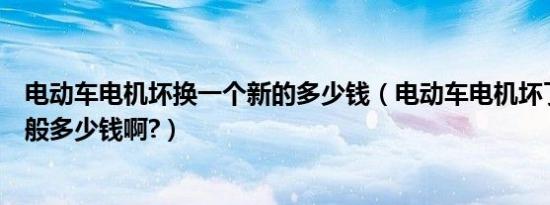电动车电机坏换一个新的多少钱（电动车电机坏了换一个一般多少钱啊?）