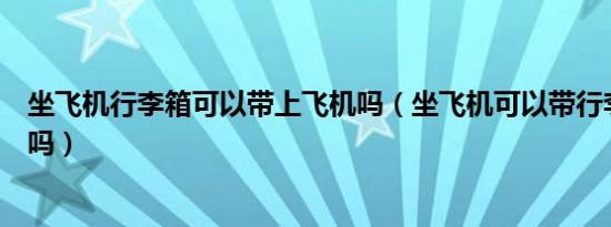坐飞机行李箱可以带上飞机吗（坐飞机可以带行李箱上飞机吗）