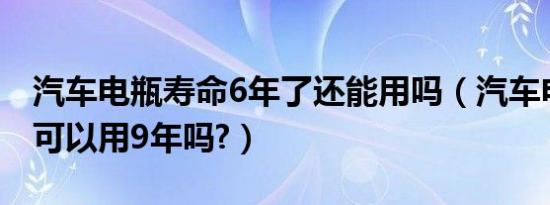 汽车电瓶寿命6年了还能用吗（汽车电瓶寿命可以用9年吗?）