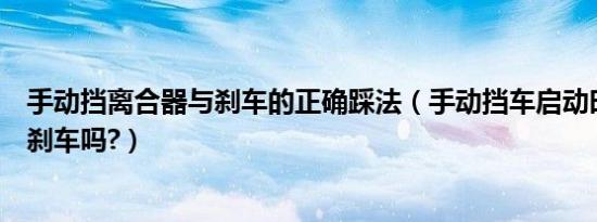 手动挡离合器与刹车的正确踩法（手动挡车启动时候需要踩刹车吗?）