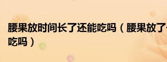 腰果放时间长了还能吃吗（腰果放了一年还能吃吗）